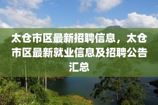 太倉(cāng)市區(qū)最新招聘信息，太倉(cāng)市區(qū)最新就業(yè)信息及招聘公告匯總