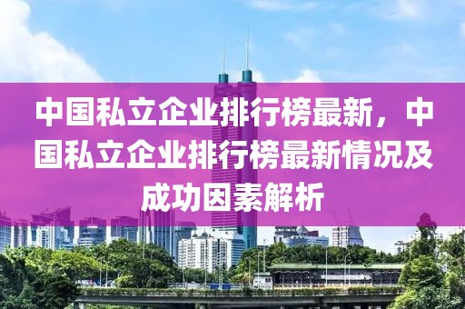 中國私立企業(yè)排行榜最新，中國私立企業(yè)排行榜最新情況及成功因素解析