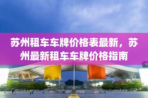 蘇州租車車牌價(jià)格表最新，蘇州最新租車車牌價(jià)格指南