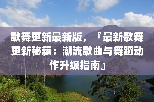 歌舞更新最新版，『最新歌舞更新秘籍：潮流歌曲與舞蹈動(dòng)作升級(jí)指南』