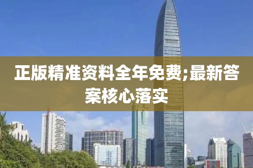 正版精準(zhǔn)資料全年免費;最新答案核心落實