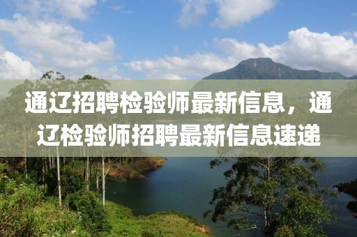 通遼招聘檢驗師最新信息，通遼檢驗師招聘最新信息速遞