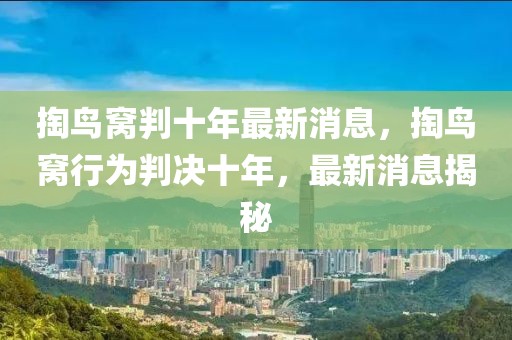 掏鳥窩判十年最新消息，掏鳥窩行為判決十年，最新消息揭秘