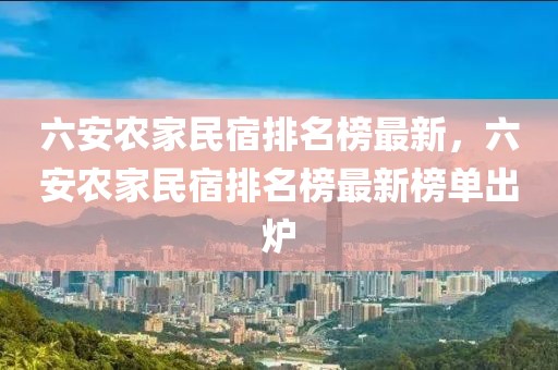 六安農家民宿排名榜最新，六安農家民宿排名榜最新榜單出爐