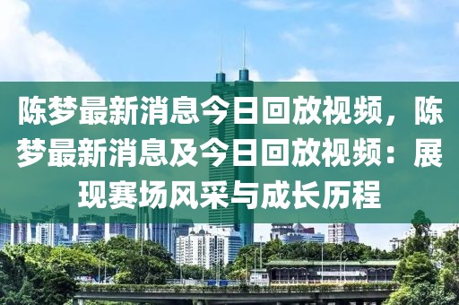 陳夢(mèng)最新消息今日回放視頻，陳夢(mèng)最新消息及今日回放視頻：展現(xiàn)賽場(chǎng)風(fēng)采與成長(zhǎng)歷程