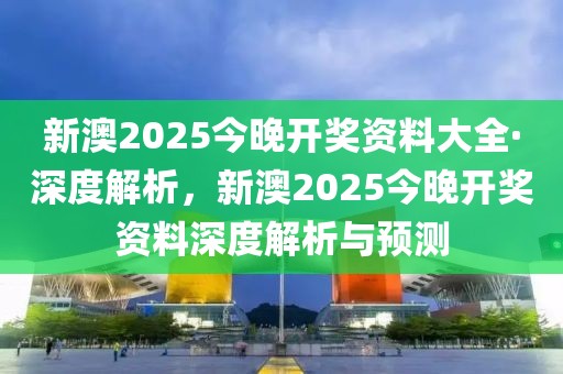 新澳2025今晚開獎資料大全·深度解析，新澳2025今晚開獎資料深度解析與預(yù)測