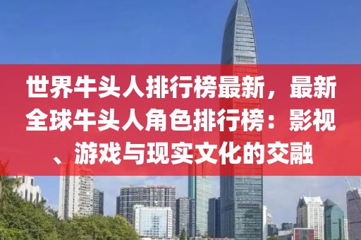 世界牛頭人排行榜最新，最新全球牛頭人角色排行榜：影視、游戲與現(xiàn)實文化的交融