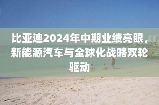比亞迪2024年中期業(yè)績亮眼，新能源汽車與全球化戰(zhàn)略雙輪驅(qū)動