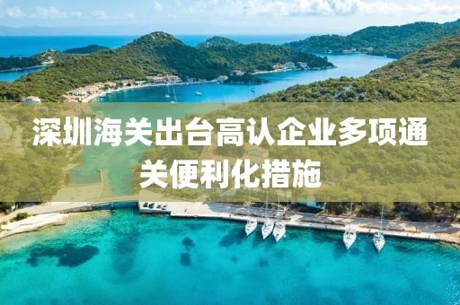 深圳海關(guān)出臺(tái)高認(rèn)企業(yè)多項(xiàng)通關(guān)便利化措施