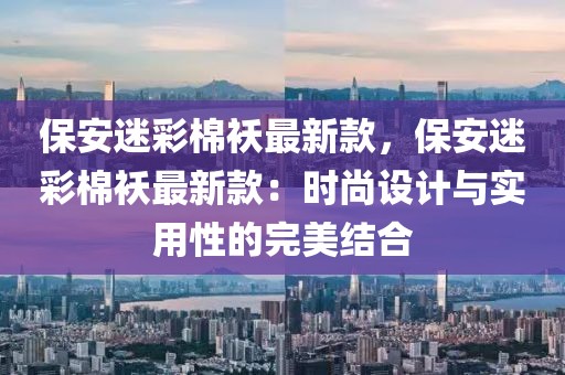 保安迷彩棉襖最新款，保安迷彩棉襖最新款：時(shí)尚設(shè)計(jì)與實(shí)用性的完美結(jié)合