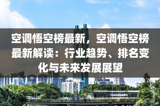 空調(diào)悟空榜最新，空調(diào)悟空榜最新解讀：行業(yè)趨勢(shì)、排名變化與未來(lái)發(fā)展展望
