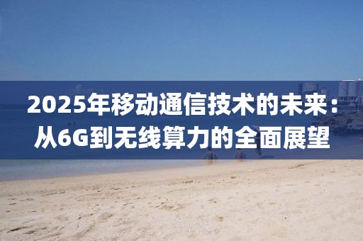 2025年移動(dòng)通信技術(shù)的未來：從6G到無線算力的全面展望