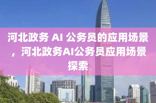 河北政務 AI 公務員的應用場景，河北政務AI公務員應用場景探索