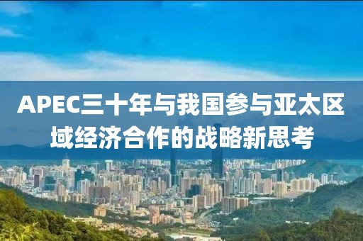 APEC三十年與我國參與亞太區(qū)域經(jīng)濟(jì)合作的戰(zhàn)略新思考