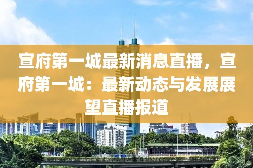 宣府第一城最新消息直播，宣府第一城：最新動態(tài)與發(fā)展展望直播報道