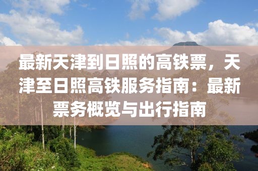 最新天津到日照的高鐵票，天津至日照高鐵服務指南：最新票務概覽與出行指南