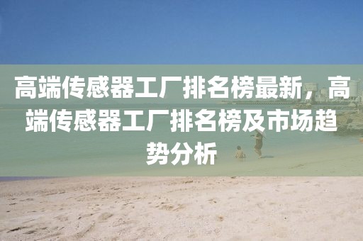 高端傳感器工廠排名榜最新，高端傳感器工廠排名榜及市場趨勢分析