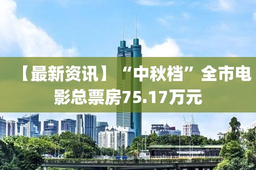 【最新資訊】“中秋檔”全市電影總票房75.17萬元