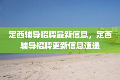 定西輔導(dǎo)招聘最新信息，定西輔導(dǎo)招聘更新信息速遞