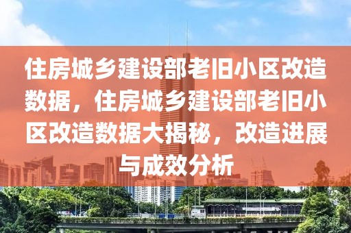 住房城鄉(xiāng)建設(shè)部老舊小區(qū)改造數(shù)據(jù)，住房城鄉(xiāng)建設(shè)部老舊小區(qū)改造數(shù)據(jù)大揭秘，改造進(jìn)展與成效分析