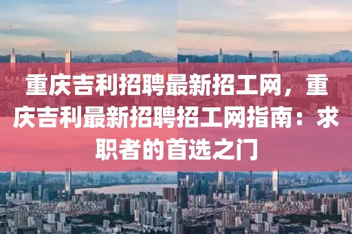 重慶吉利招聘最新招工網(wǎng)，重慶吉利最新招聘招工網(wǎng)指南：求職者的首選之門(mén)