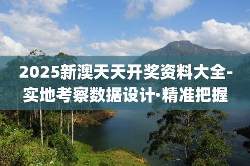2025新澳天天開獎資料大全-實地考察數(shù)據(jù)設(shè)計·精準(zhǔn)把握