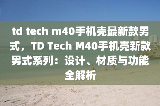 td tech m40手機殼最新款男式，TD Tech M40手機殼新款男式系列：設計、材質與功能全解析