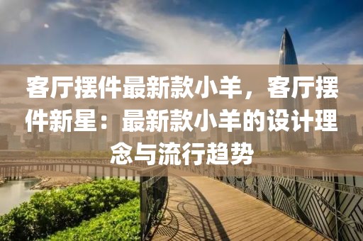 客廳擺件最新款小羊，客廳擺件新星：最新款小羊的設(shè)計(jì)理念與流行趨勢(shì)