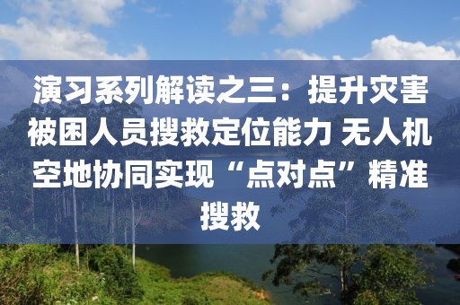 演習(xí)系列解讀之三：提升災(zāi)害被困人員搜救定位能力 無(wú)人機(jī)空地協(xié)同實(shí)現(xiàn)“點(diǎn)對(duì)點(diǎn)”精準(zhǔn)搜救