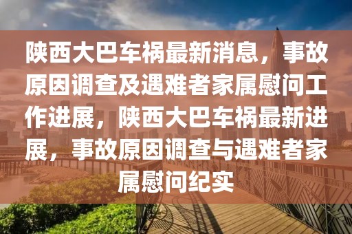 陜西大巴車禍最新消息，事故原因調(diào)查及遇難者家屬慰問(wèn)工作進(jìn)展，陜西大巴車禍最新進(jìn)展，事故原因調(diào)查與遇難者家屬慰問(wèn)紀(jì)實(shí)