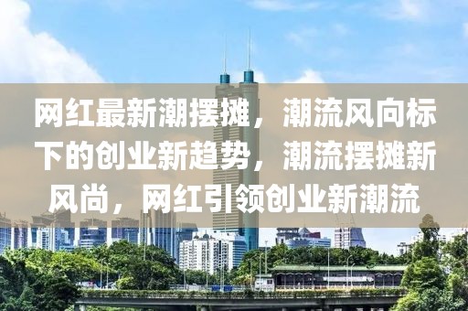 網(wǎng)紅最新潮擺攤，潮流風(fēng)向標(biāo)下的創(chuàng)業(yè)新趨勢(shì)，潮流擺攤新風(fēng)尚，網(wǎng)紅引領(lǐng)創(chuàng)業(yè)新潮流