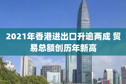 2021年香港進(jìn)出口升逾兩成 貿(mào)易總額創(chuàng)歷年新高
