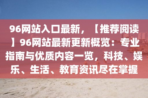 96網(wǎng)站入口最新，【推薦閱讀】96網(wǎng)站最新更新概覽：專業(yè)指南與優(yōu)質(zhì)內(nèi)容一覽，科技、娛樂、生活、教育資訊盡在掌握