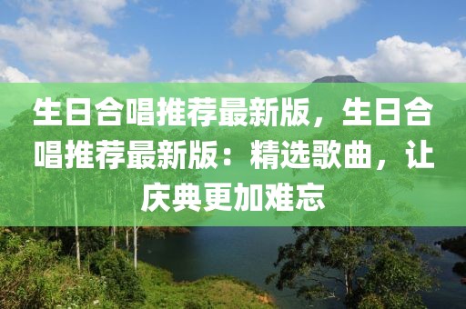 生日合唱推薦最新版，生日合唱推薦最新版：精選歌曲，讓慶典更加難忘
