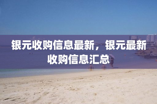 銀元收購信息最新，銀元最新收購信息匯總