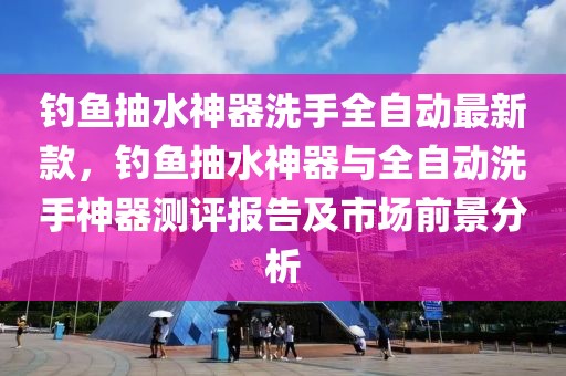 釣魚(yú)抽水神器洗手全自動(dòng)最新款，釣魚(yú)抽水神器與全自動(dòng)洗手神器測(cè)評(píng)報(bào)告及市場(chǎng)前景分析
