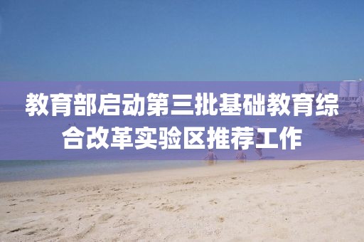 教育部啟動(dòng)第三批基礎(chǔ)教育綜合改革實(shí)驗(yàn)區(qū)推薦工作