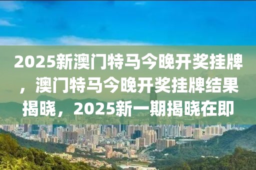 2025新澳門特馬今晚開獎掛牌，澳門特馬今晚開獎掛牌結果揭曉，2025新一期揭曉在即
