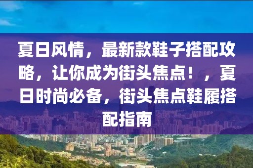 夏日風(fēng)情，最新款鞋子搭配攻略，讓你成為街頭焦點！，夏日時尚必備，街頭焦點鞋履搭配指南