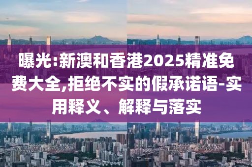 曝光:新澳和香港2025精準(zhǔn)免費(fèi)大全,拒絕不實(shí)的假承諾語(yǔ)-實(shí)用釋義、解釋與落實(shí)