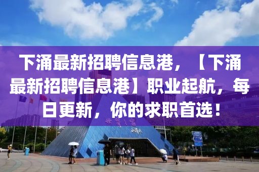 下涌最新招聘信息港，【下涌最新招聘信息港】職業(yè)起航，每日更新，你的求職首選！