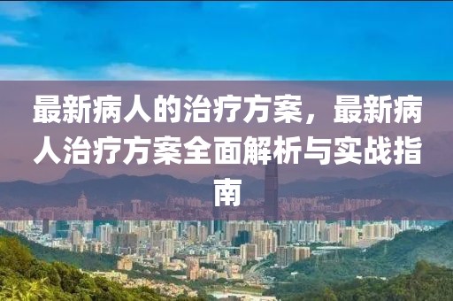 最新病人的治療方案，最新病人治療方案全面解析與實戰(zhàn)指南