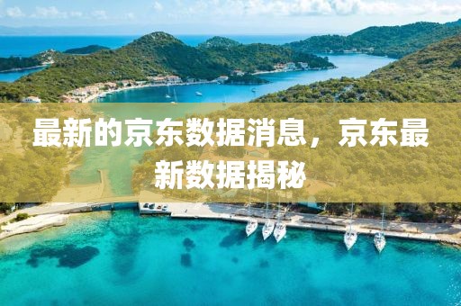 最新的京東數(shù)據(jù)消息，京東最新數(shù)據(jù)揭秘