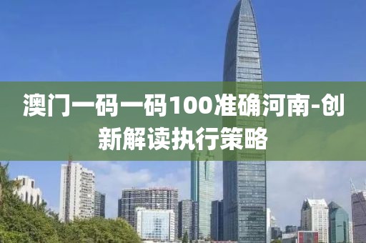 澳門一碼一碼100準(zhǔn)確河南-創(chuàng)新解讀執(zhí)行策略