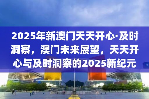 2025年新澳門天天開心·及時洞察，澳門未來展望，天天開心與及時洞察的2025新紀元