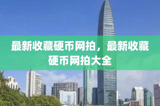 最新收藏硬幣網(wǎng)拍，最新收藏硬幣網(wǎng)拍大全