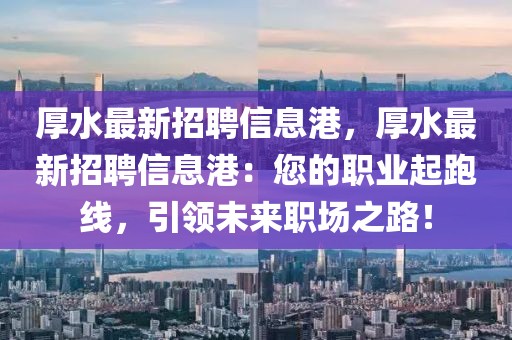 厚水最新招聘信息港，厚水最新招聘信息港：您的職業(yè)起跑線，引領(lǐng)未來職場之路！