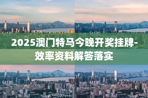 2025澳門特馬今晚開獎掛牌-效率資料解答落實