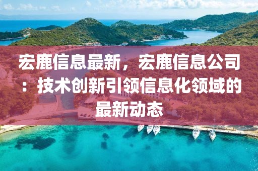 宏鹿信息最新，宏鹿信息公司：技術(shù)創(chuàng)新引領(lǐng)信息化領(lǐng)域的最新動(dòng)態(tài)