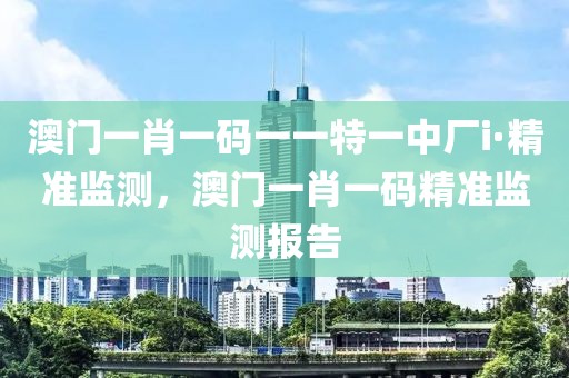 澳門一肖一碼一一特一中廠i·精準(zhǔn)監(jiān)測，澳門一肖一碼精準(zhǔn)監(jiān)測報告